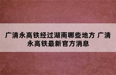 广清永高铁经过湖南哪些地方 广清永高铁最新官方消息